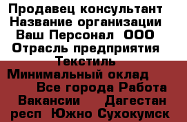 Продавец-консультант › Название организации ­ Ваш Персонал, ООО › Отрасль предприятия ­ Текстиль › Минимальный оклад ­ 38 000 - Все города Работа » Вакансии   . Дагестан респ.,Южно-Сухокумск г.